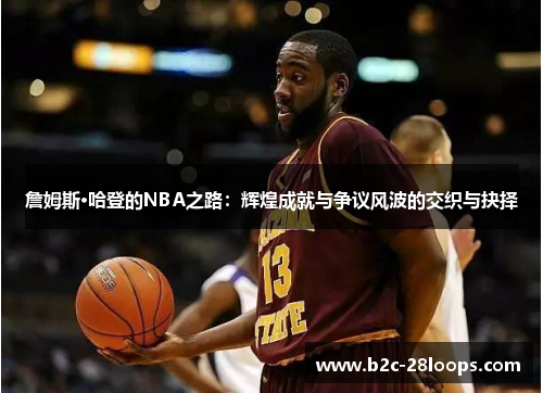 詹姆斯·哈登的NBA之路：辉煌成就与争议风波的交织与抉择