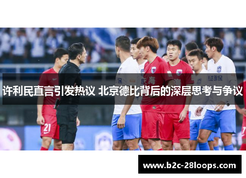 许利民直言引发热议 北京德比背后的深层思考与争议