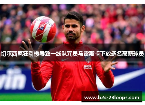 切尔西疯狂引援导致一线队冗员马雷斯卡下放多名高薪球员 切尔西疯狂引援导致一线队冗员马雷斯卡下放多名高薪球员