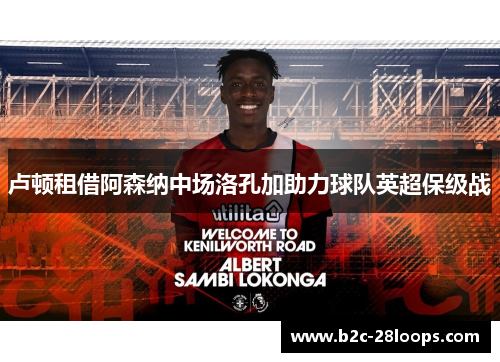 卢顿租借阿森纳中场洛孔加助力球队英超保级战