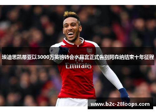 埃迪恩凯蒂亚以3000万英镑转会水晶宫正式告别阿森纳结束十年征程 埃迪恩凯蒂亚以3000万英镑转会水晶宫正式告别阿森纳结束十年征程