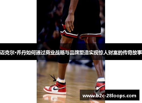 迈克尔·乔丹如何通过商业战略与品牌塑造实现惊人财富的传奇故事