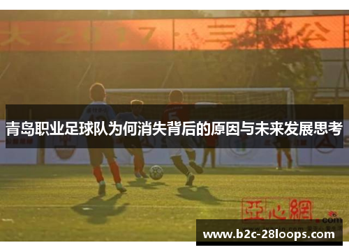 青岛职业足球队为何消失背后的原因与未来发展思考 青岛职业足球队为何消失背后的原因与未来发展思考