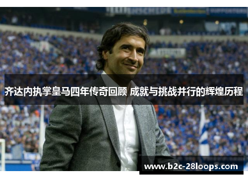 齐达内执掌皇马四年传奇回顾 成就与挑战并行的辉煌历程 齐达内执掌皇马四年传奇回顾 成就与挑战并行的辉煌历程