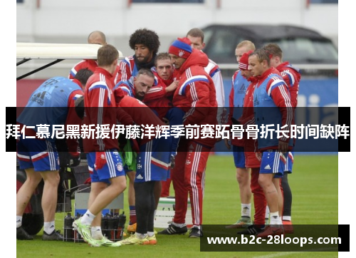 拜仁慕尼黑新援伊藤洋辉季前赛跖骨骨折长时间缺阵 拜仁慕尼黑新援伊藤洋辉季前赛跖骨骨折长时间缺阵